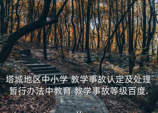塔城地區中小學 教學事故認定及處理暫行辦法中教育 教學事故等級百度...