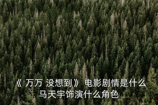《 萬萬 沒想到》 電影劇情是什么馬天宇飾演什么角色