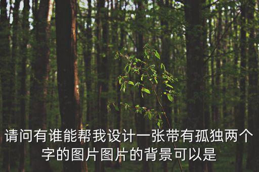 請(qǐng)問(wèn)有誰(shuí)能幫我設(shè)計(jì)一張帶有孤獨(dú)兩個(gè)字的圖片圖片的背景可以是