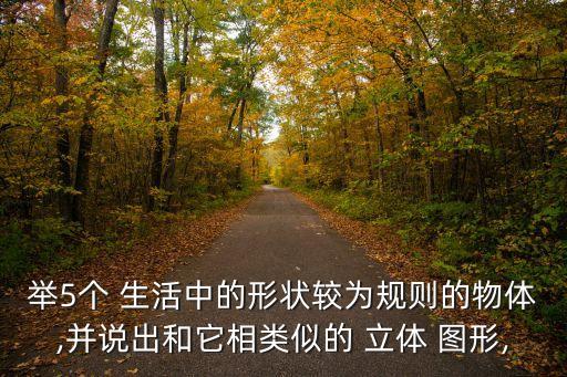 舉5個 生活中的形狀較為規則的物體,并說出和它相類似的 立體 圖形,