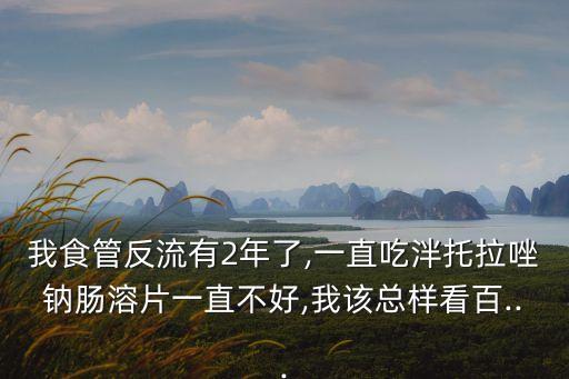 我食管反流有2年了,一直吃泮托拉唑鈉腸溶片一直不好,我該總樣看百...