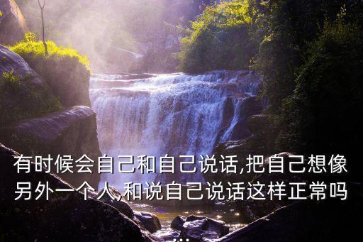 有時(shí)候會(huì)自己和自己說(shuō)話,把自己想像另外一個(gè)人,和說(shuō)自己說(shuō)話這樣正常嗎...