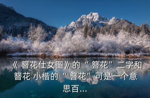 《 簪花仕女圖》的“ 簪花”二字和 簪花 小楷的“ 簪花”可是一個意思百...