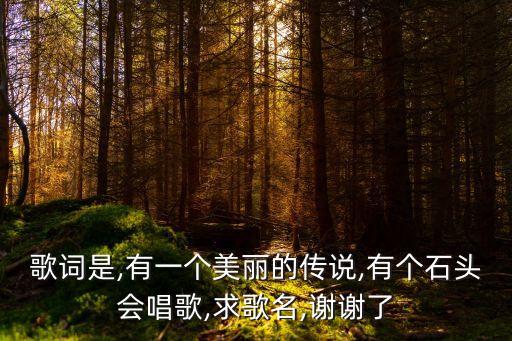 歌詞是,有一個美麗的傳說,有個石頭會唱歌,求歌名,謝謝了