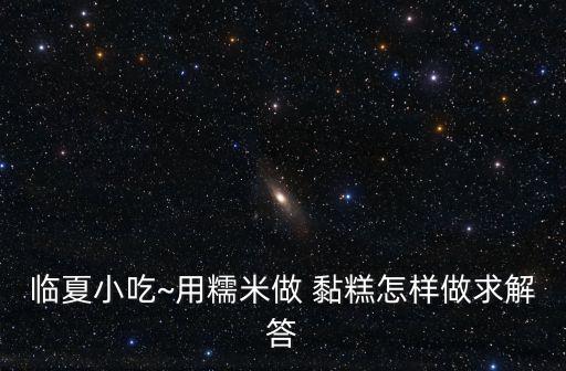 臨夏小吃~用糯米做 黏糕怎樣做求解答