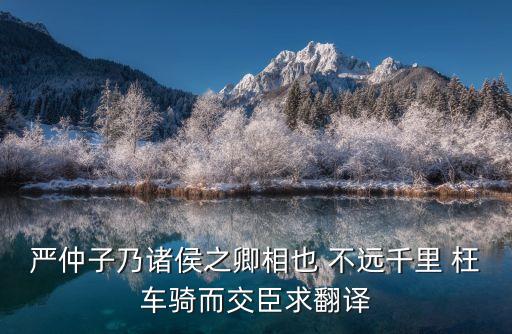 嚴仲子，嚴仲子乃諸侯之卿相也 不遠千里 枉車騎而交臣求翻譯