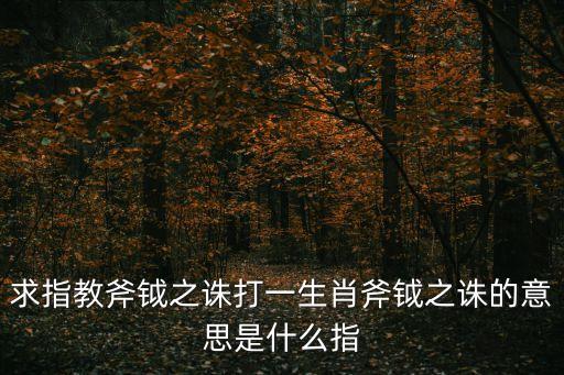 斧鉞之誅，求指教斧鉞之誅打一生肖斧鉞之誅的意思是什么指