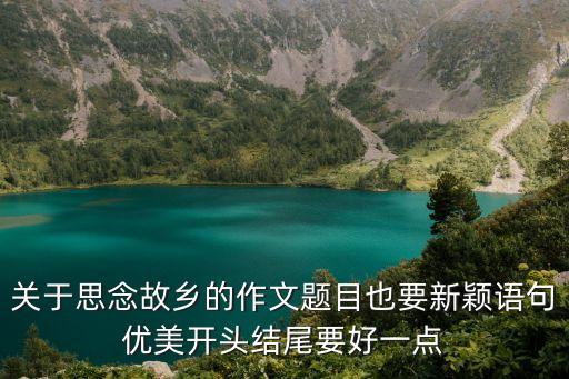 關于思念故鄉的作文題目也要新穎語句優美開頭結尾要好一點