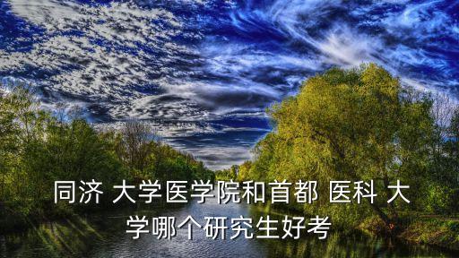  同濟 大學醫學院和首都 醫科 大學哪個研究生好考
