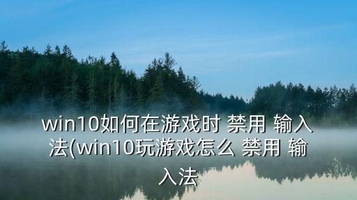 win10如何在游戲時(shí) 禁用 輸入法(win10玩游戲怎么 禁用 輸入法