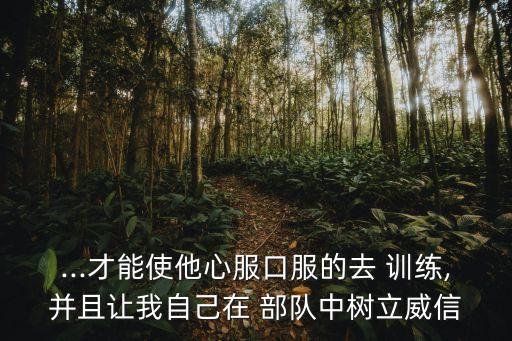 ...才能使他心服口服的去 訓(xùn)練,并且讓我自己在 部隊(duì)中樹立威信