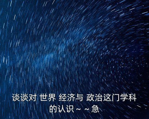 談談對 世界 經濟與 政治這門學科的認識～～急