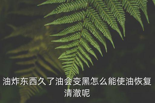 油炸東西久了油會變黑怎么能使油恢復清澈呢