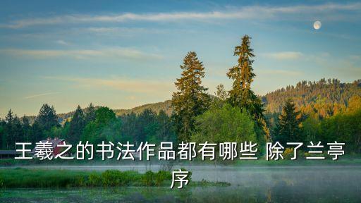 王羲之的書法，王羲之的書法作品都有哪些 除了蘭亭序