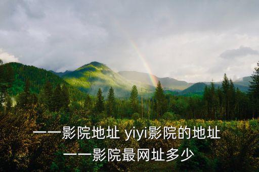 一一影院地址 yiyi影院的地址 一一影院最網(wǎng)址多少