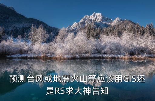 臺風預測，預測臺風或地震火山等應該用GIS還是RS求大神告知