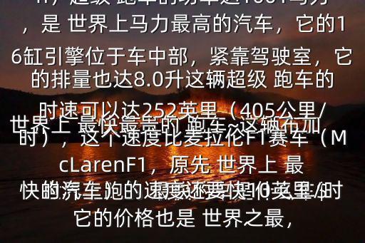  世界上跑的 最快的車是什么車$ 世界上 最快最貴的 跑車~這輛布加迪·威龍（BugattiVeyron）超級 跑車的功率達1001馬力，是 世界上馬力最高的汽車，它的16缸引擎位于車中部，緊靠駕駛室，它的排量也達8.0升這輛超級 跑車的時速可以達252英里（405公里/時），這個速度比麥拉倫F1賽車（McLarenF1，原先 世界上 最快的汽車）的速度還要快10英里/時它的價格也是 世界之最，