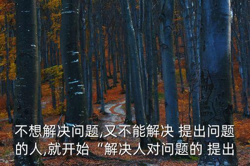 不想解決問題,又不能解決 提出問題的人,就開始“解決人對問題的 提出