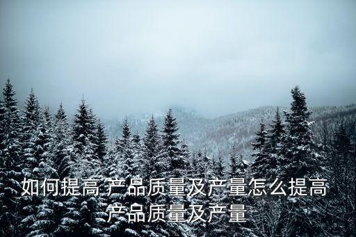 如何提高 產品質量及產量怎么提高 產品質量及產量
