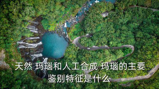  天然 瑪瑙和人工合成 瑪瑙的主要鑒別特征是什么