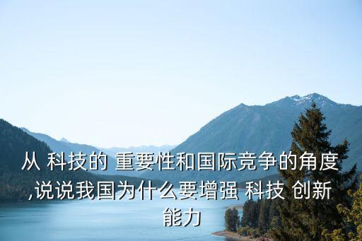 從 科技的 重要性和國際競爭的角度,說說我國為什么要增強 科技 創新能力