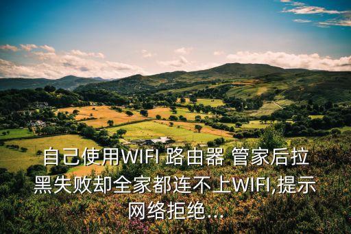 自己使用WIFI 路由器 管家后拉黑失敗卻全家都連不上WIFI,提示網絡拒絕...