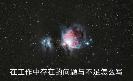 工作中存在的問題和不足，你認為你在工作中存在的主要問題和不足是什么