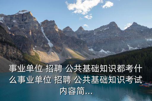 事業單位 招聘 公共基礎知識都考什么事業單位 招聘 公共基礎知識考試內容簡...