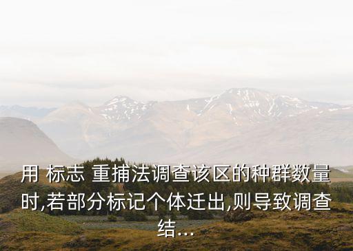 用 標志 重捕法調查該區的種群數量時,若部分標記個體遷出,則導致調查結...