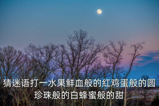 猜迷語打一水果鮮血般的紅雞蛋般的圓珍珠般的白蜂蜜般的甜