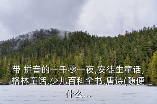 帶 拼音的一千零一夜,安徒生童話,格林童話,少兒百科全書,唐詩(隨便什么...