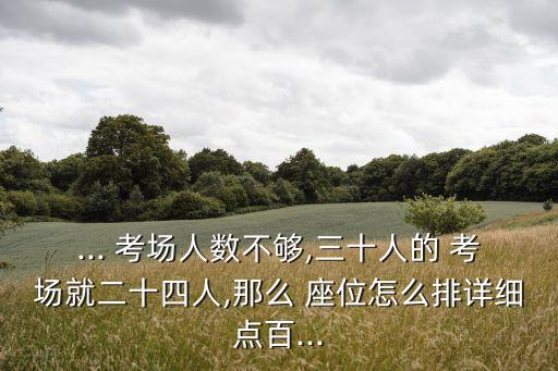 ... 考場人數不夠,三十人的 考場就二十四人,那么 座位怎么排詳細點百...