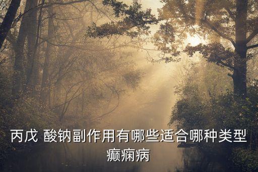丙戊 酸鈉副作用有哪些適合哪種類型癲癇病