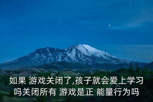 如果 游戲關(guān)閉了,孩子就會(huì)愛上學(xué)習(xí)嗎關(guān)閉所有 游戲是正 能量行為嗎