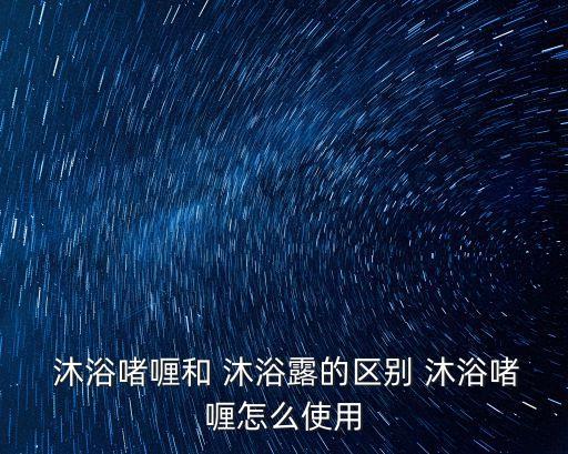  沐浴啫喱和 沐浴露的區別 沐浴啫喱怎么使用