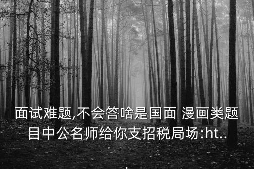 面試難題,不會答啥是國面 漫畫類題目中公名師給你支招稅局場:ht...