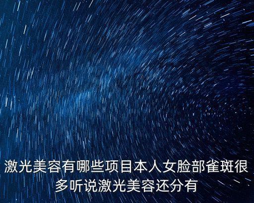 激光美容，激光美容有哪些項目本人女臉部雀斑很多聽說激光美容還分有