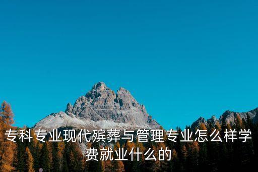 專科專業現代殯葬與管理專業怎么樣學費就業什么的