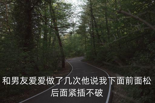 和男友愛愛做了幾次他說我下面前面松后面緊插不破