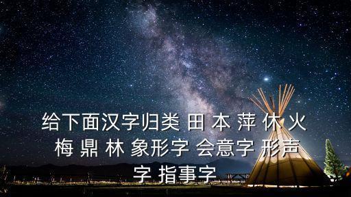 給下面漢字歸類 田 本 萍 休 火 梅 鼎 林 象形字 會意字 形聲字 指事字