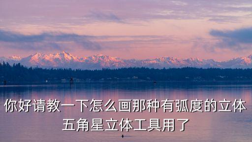 你好請教一下怎么畫那種有弧度的立體五角星立體工具用了