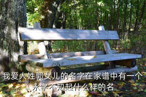 郭永福，我愛人姓郭女兒的名字在家譜中有一個(gè)永字不知起什么樣的名