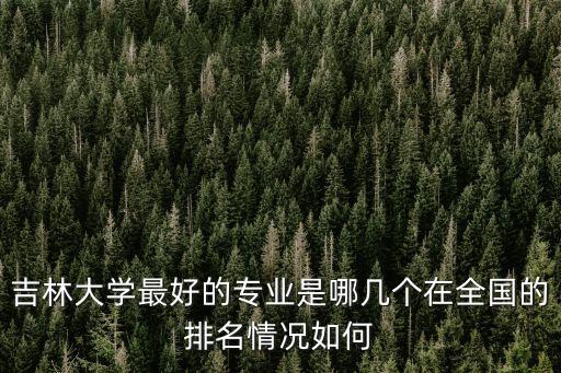 吉林大學專業排名，吉林大學怎么樣哪個專業比較好呢