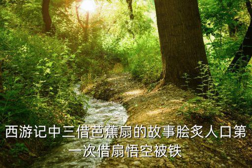 西游記中三借芭蕉扇的故事膾炙人口第一次借扇悟空被鐵