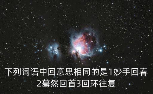 下列詞語中回意思相同的是1妙手回春2驀然回首3回環往復