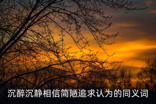 沉醉沉靜相信簡陋追求認為的同義詞