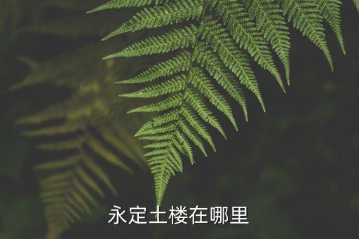 福建永定土樓，永定土樓在哪里