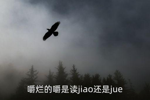 嚼爛的嚼是讀jiao還是jue