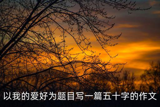 以我的愛(ài)好為題目寫(xiě)一篇五十字的作文