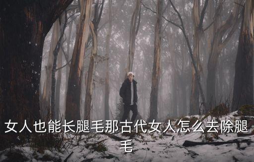 女人也能長腿毛那古代女人怎么去除腿毛